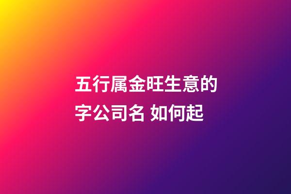 五行属金旺生意的字公司名 如何起-第1张-公司起名-玄机派